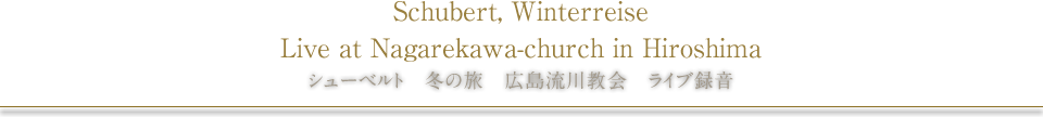 Schubert, WinterreiseLive at Nagarekawa-church in Hiroshima シューベルト　冬の旅　広島流川教会　ライブ録音